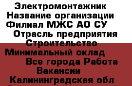 Электромонтажник › Название организации ­ Филиал МЖС АО СУ-155 › Отрасль предприятия ­ Строительство › Минимальный оклад ­ 35 000 - Все города Работа » Вакансии   . Калининградская обл.,Светловский городской округ 